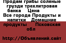 Продам грибы соленые грузди трехлитровая банка  › Цена ­ 1 300 - Все города Продукты и напитки » Домашние продукты   . Псковская обл.